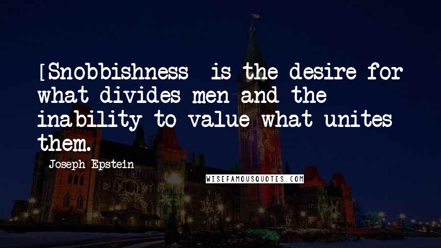 Joseph Epstein Quotes: [Snobbishness] is the desire for what divides men and the inability to value what unites them.
