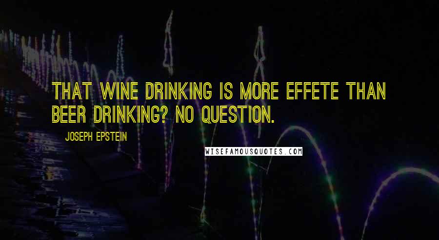 Joseph Epstein Quotes: That wine drinking is more effete than beer drinking? No question.