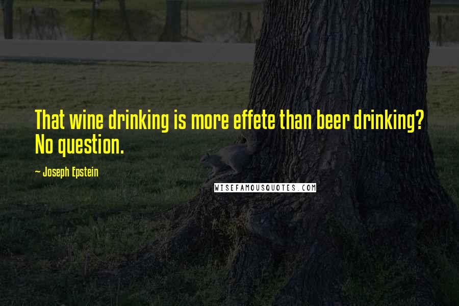 Joseph Epstein Quotes: That wine drinking is more effete than beer drinking? No question.