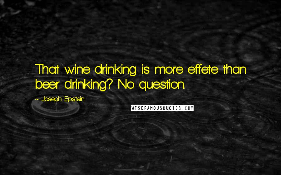 Joseph Epstein Quotes: That wine drinking is more effete than beer drinking? No question.