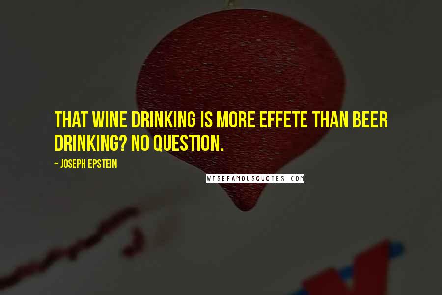 Joseph Epstein Quotes: That wine drinking is more effete than beer drinking? No question.