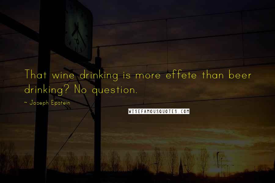Joseph Epstein Quotes: That wine drinking is more effete than beer drinking? No question.