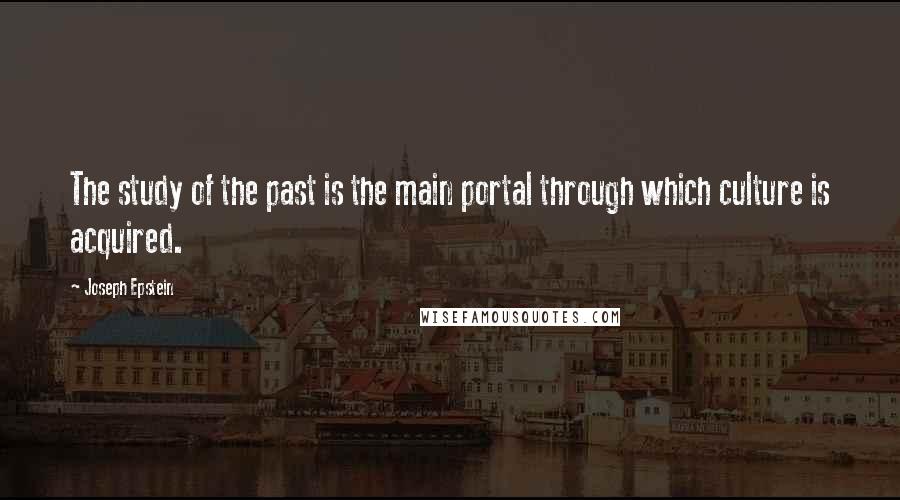 Joseph Epstein Quotes: The study of the past is the main portal through which culture is acquired.