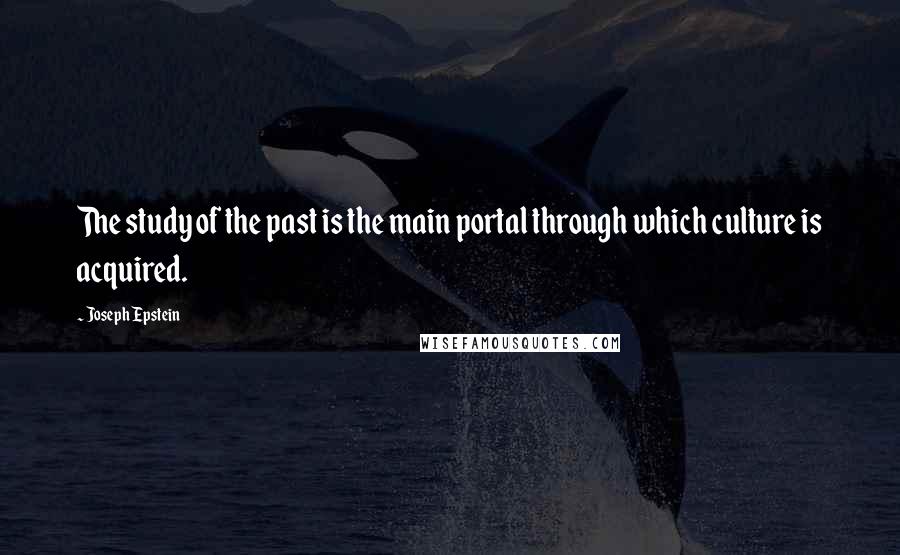 Joseph Epstein Quotes: The study of the past is the main portal through which culture is acquired.