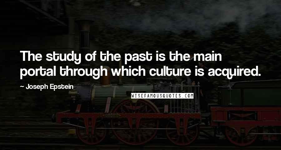 Joseph Epstein Quotes: The study of the past is the main portal through which culture is acquired.