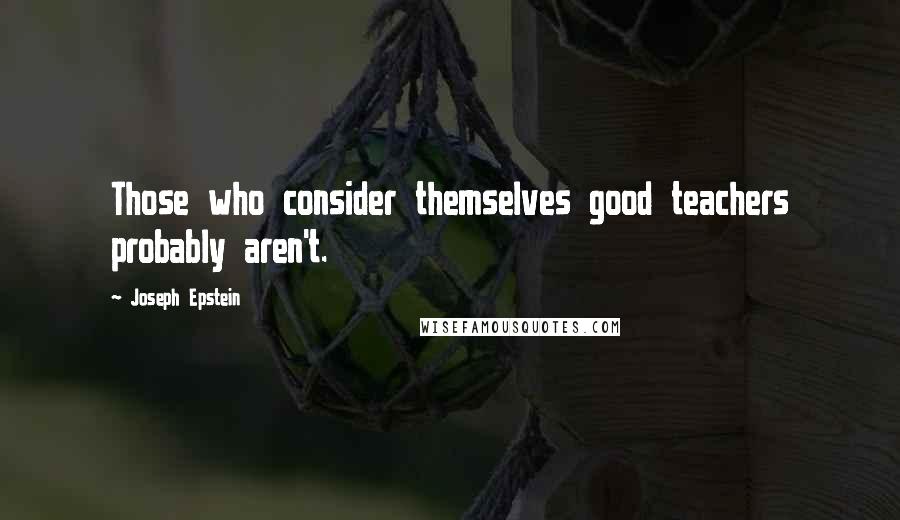 Joseph Epstein Quotes: Those who consider themselves good teachers probably aren't.