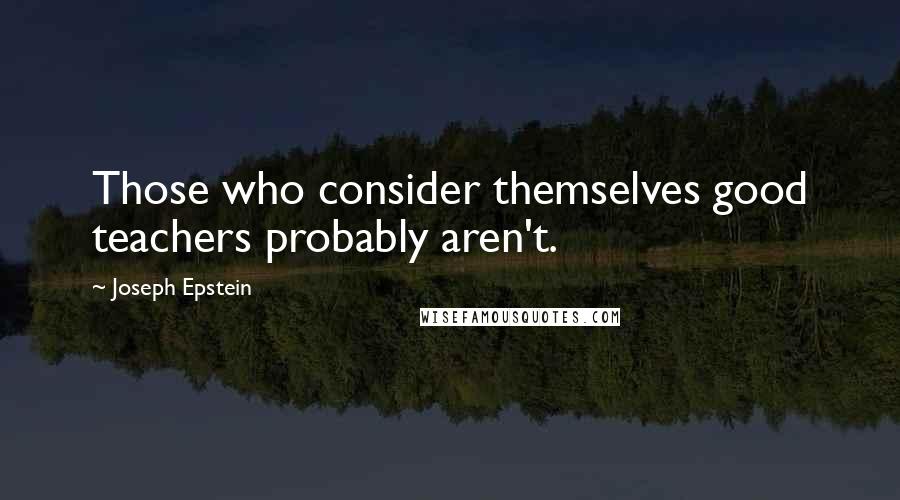 Joseph Epstein Quotes: Those who consider themselves good teachers probably aren't.