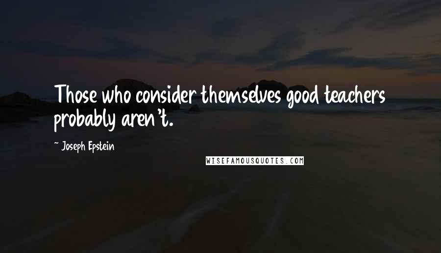 Joseph Epstein Quotes: Those who consider themselves good teachers probably aren't.