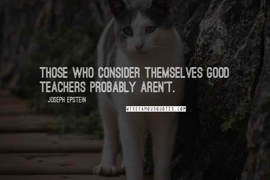 Joseph Epstein Quotes: Those who consider themselves good teachers probably aren't.