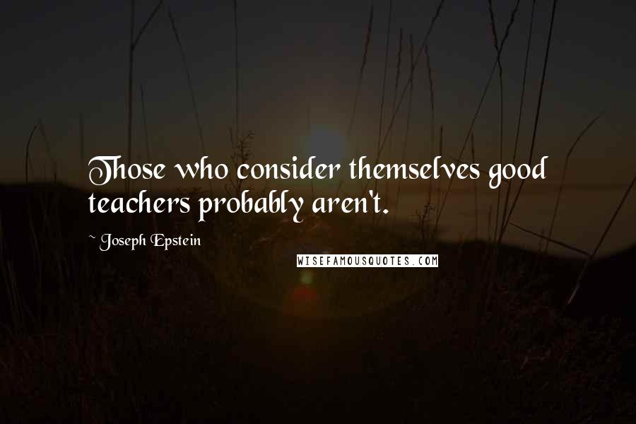 Joseph Epstein Quotes: Those who consider themselves good teachers probably aren't.