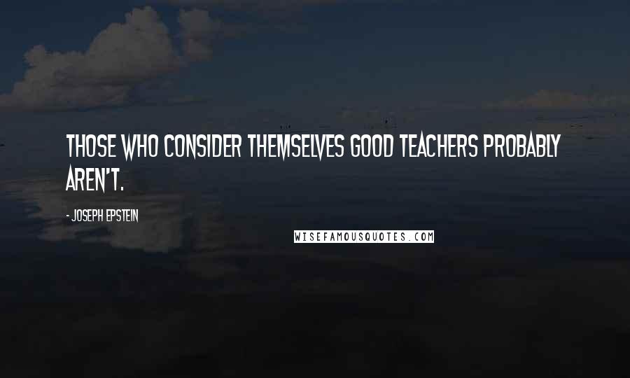 Joseph Epstein Quotes: Those who consider themselves good teachers probably aren't.