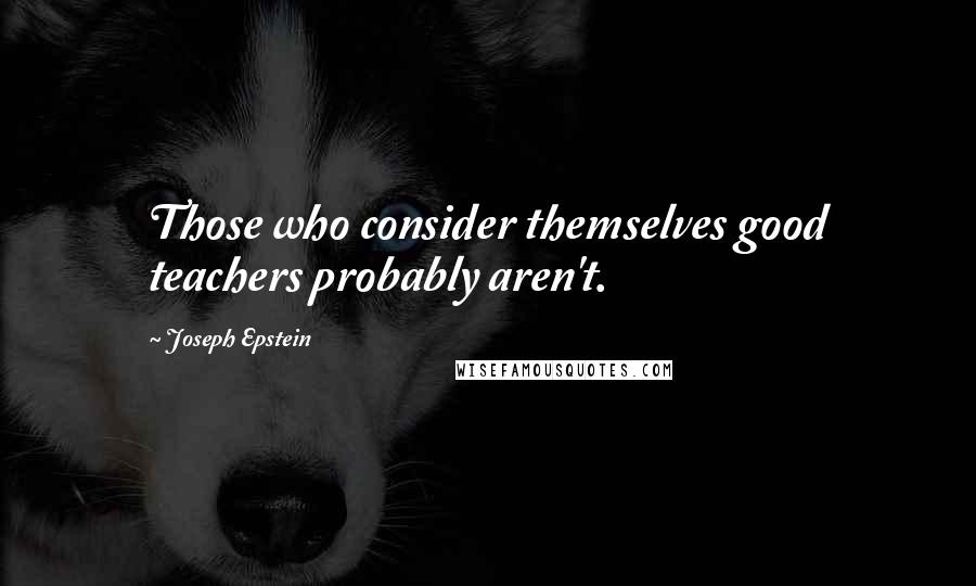 Joseph Epstein Quotes: Those who consider themselves good teachers probably aren't.