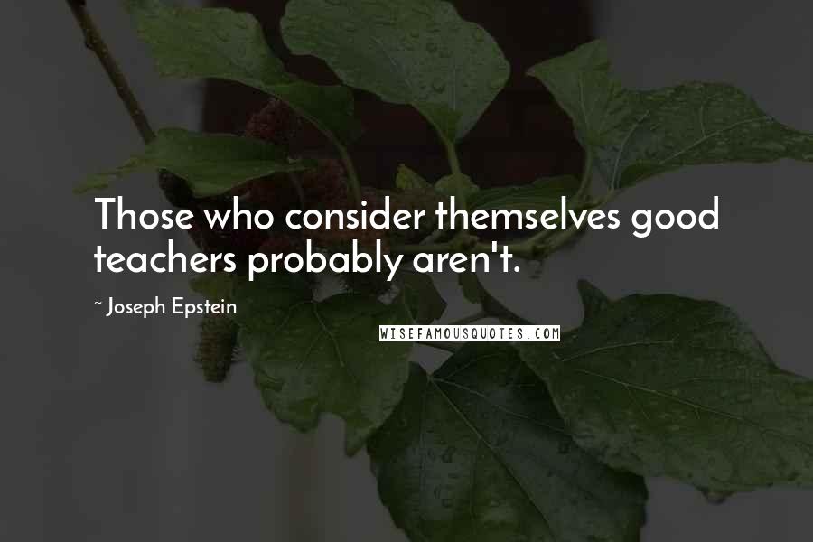 Joseph Epstein Quotes: Those who consider themselves good teachers probably aren't.