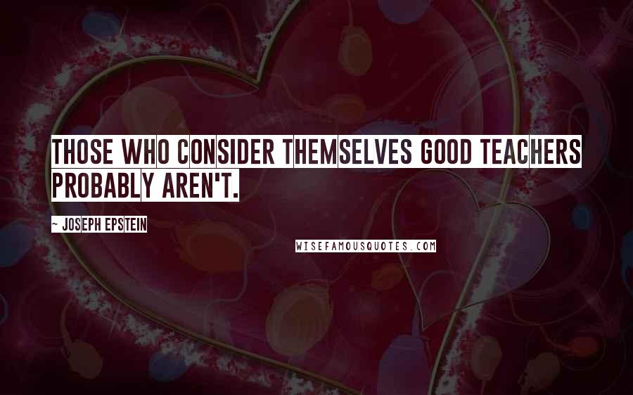 Joseph Epstein Quotes: Those who consider themselves good teachers probably aren't.