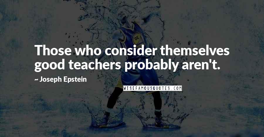 Joseph Epstein Quotes: Those who consider themselves good teachers probably aren't.