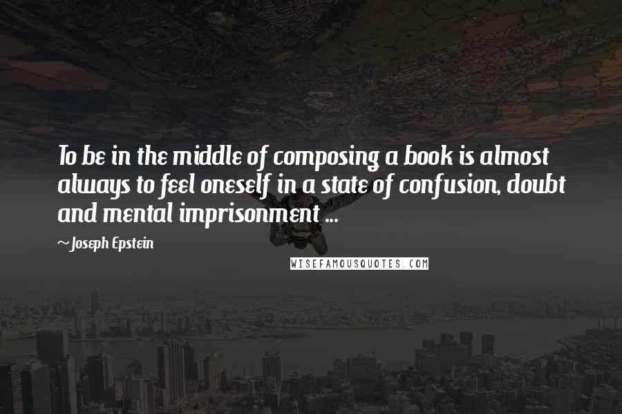 Joseph Epstein Quotes: To be in the middle of composing a book is almost always to feel oneself in a state of confusion, doubt and mental imprisonment ...