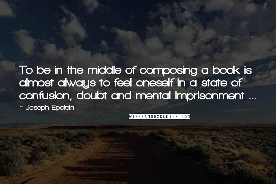 Joseph Epstein Quotes: To be in the middle of composing a book is almost always to feel oneself in a state of confusion, doubt and mental imprisonment ...