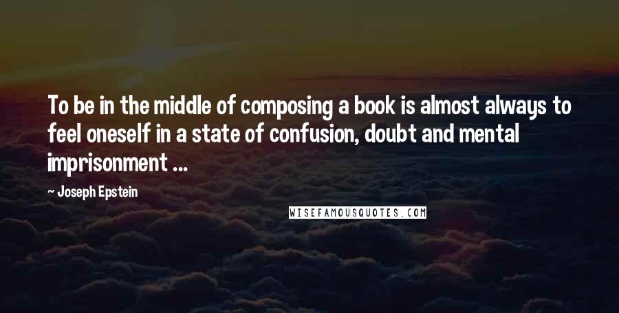 Joseph Epstein Quotes: To be in the middle of composing a book is almost always to feel oneself in a state of confusion, doubt and mental imprisonment ...