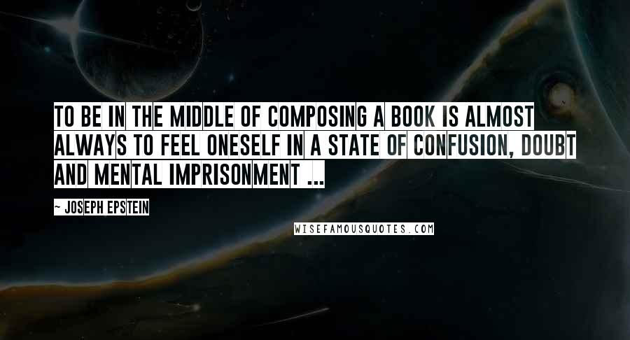 Joseph Epstein Quotes: To be in the middle of composing a book is almost always to feel oneself in a state of confusion, doubt and mental imprisonment ...