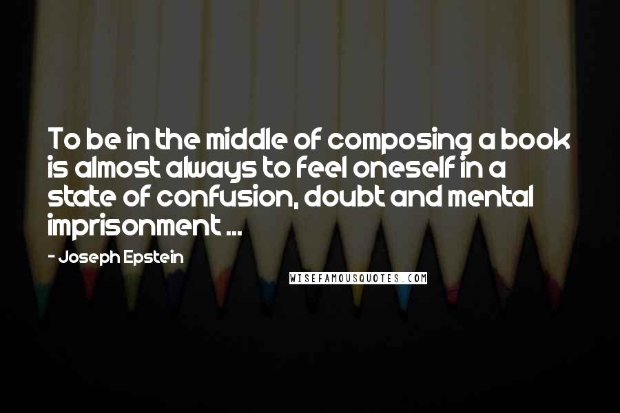 Joseph Epstein Quotes: To be in the middle of composing a book is almost always to feel oneself in a state of confusion, doubt and mental imprisonment ...