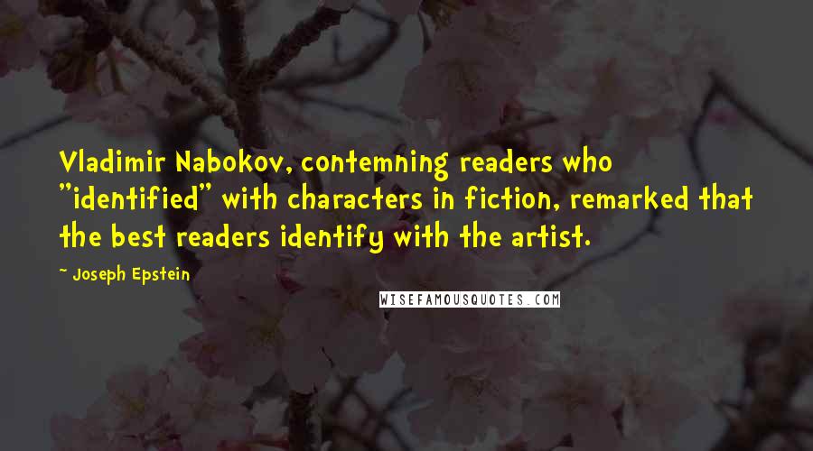 Joseph Epstein Quotes: Vladimir Nabokov, contemning readers who "identified" with characters in fiction, remarked that the best readers identify with the artist.