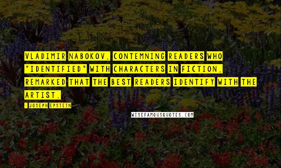 Joseph Epstein Quotes: Vladimir Nabokov, contemning readers who "identified" with characters in fiction, remarked that the best readers identify with the artist.