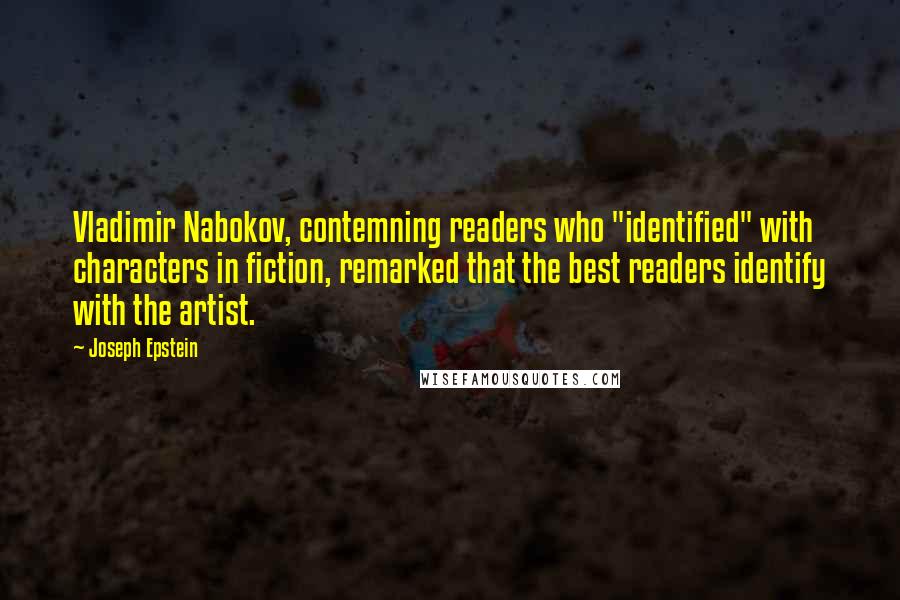 Joseph Epstein Quotes: Vladimir Nabokov, contemning readers who "identified" with characters in fiction, remarked that the best readers identify with the artist.