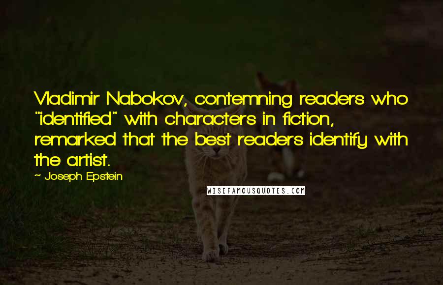 Joseph Epstein Quotes: Vladimir Nabokov, contemning readers who "identified" with characters in fiction, remarked that the best readers identify with the artist.