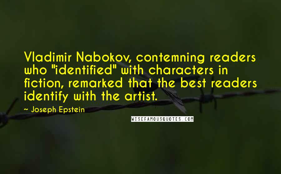 Joseph Epstein Quotes: Vladimir Nabokov, contemning readers who "identified" with characters in fiction, remarked that the best readers identify with the artist.