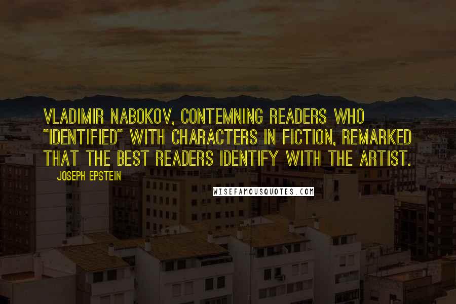 Joseph Epstein Quotes: Vladimir Nabokov, contemning readers who "identified" with characters in fiction, remarked that the best readers identify with the artist.