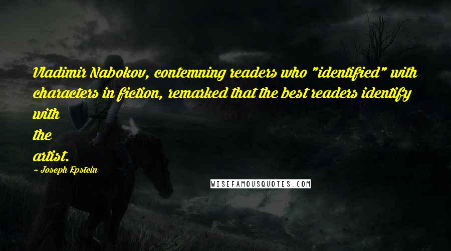 Joseph Epstein Quotes: Vladimir Nabokov, contemning readers who "identified" with characters in fiction, remarked that the best readers identify with the artist.