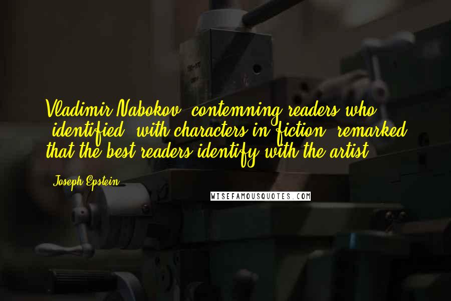 Joseph Epstein Quotes: Vladimir Nabokov, contemning readers who "identified" with characters in fiction, remarked that the best readers identify with the artist.