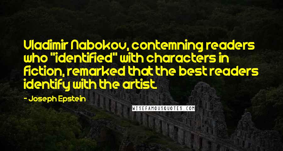 Joseph Epstein Quotes: Vladimir Nabokov, contemning readers who "identified" with characters in fiction, remarked that the best readers identify with the artist.