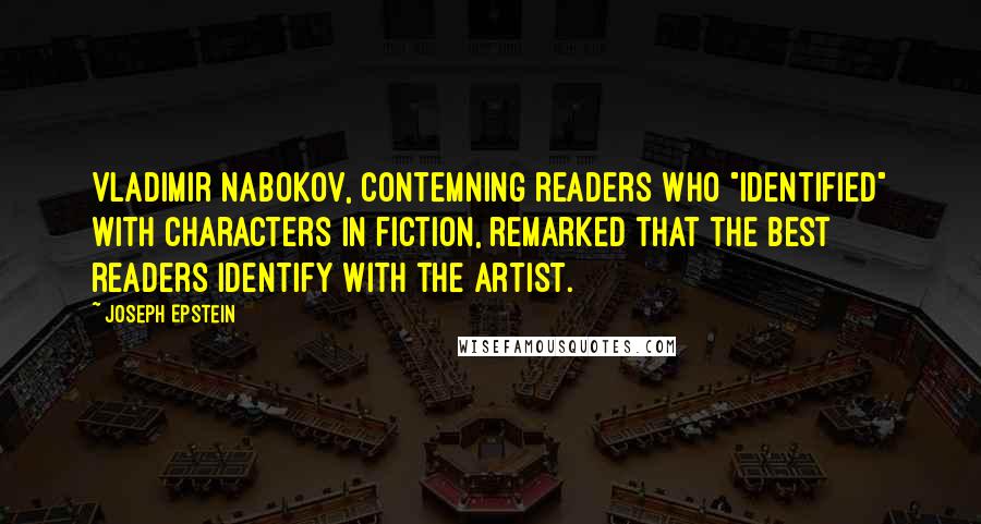 Joseph Epstein Quotes: Vladimir Nabokov, contemning readers who "identified" with characters in fiction, remarked that the best readers identify with the artist.