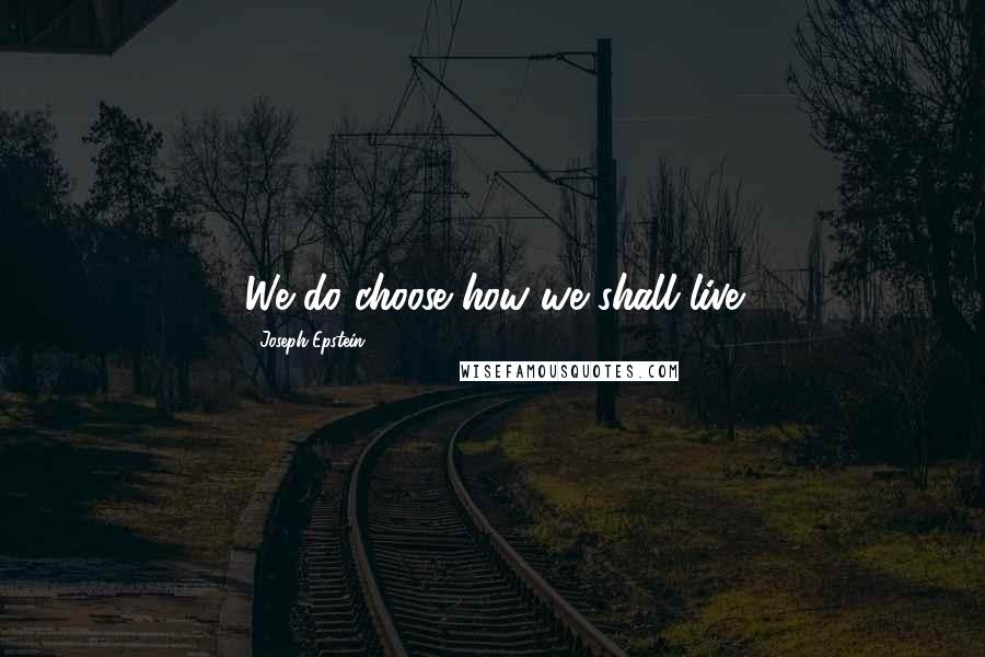 Joseph Epstein Quotes: We do choose how we shall live
