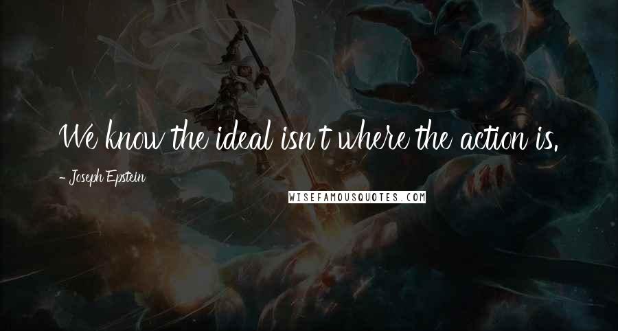 Joseph Epstein Quotes: We know the ideal isn't where the action is.