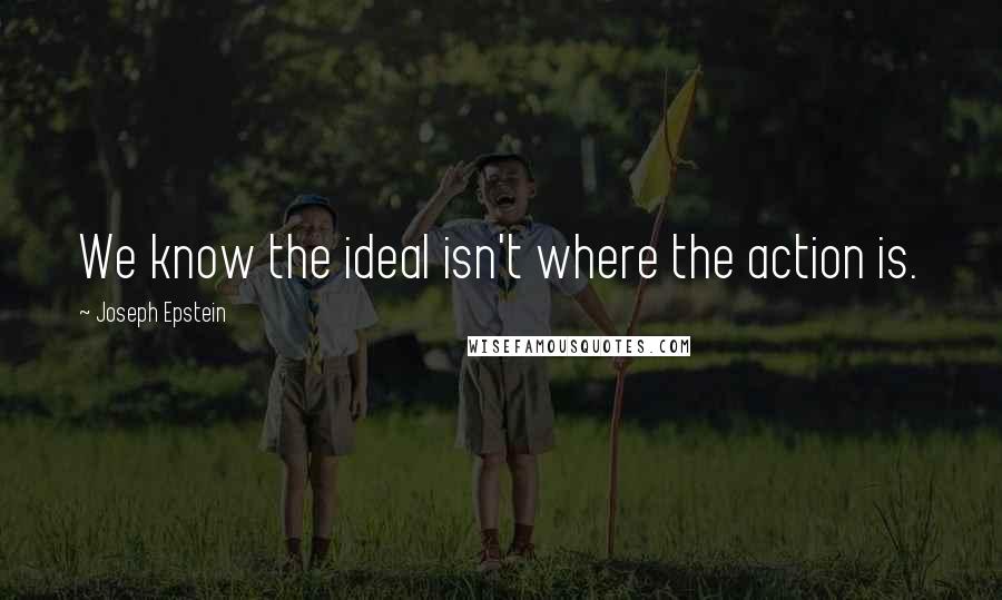 Joseph Epstein Quotes: We know the ideal isn't where the action is.