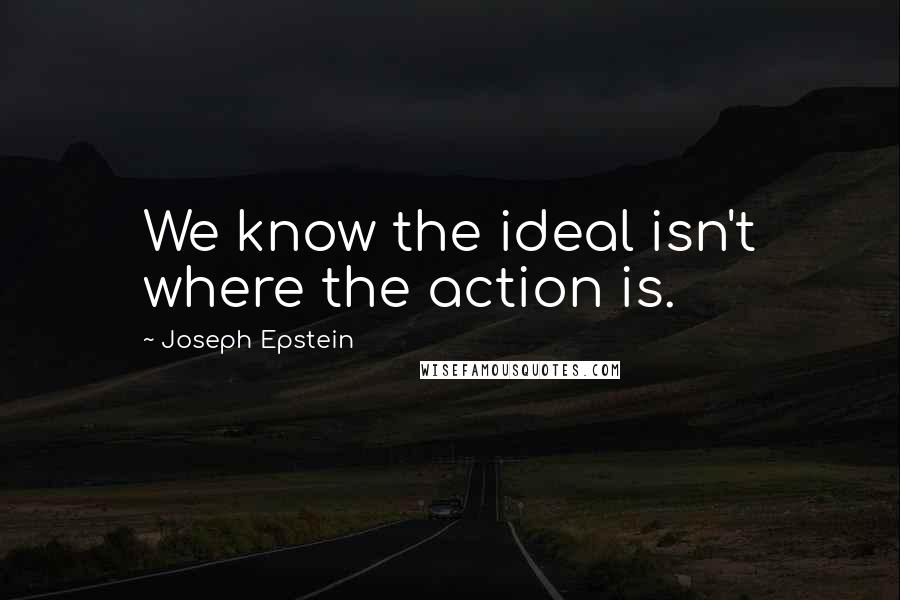 Joseph Epstein Quotes: We know the ideal isn't where the action is.