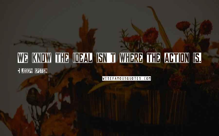 Joseph Epstein Quotes: We know the ideal isn't where the action is.