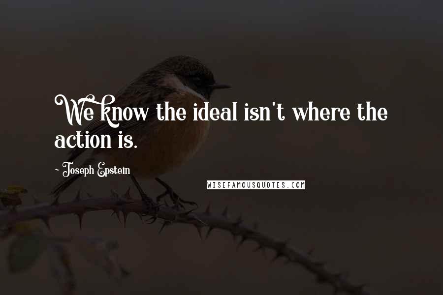 Joseph Epstein Quotes: We know the ideal isn't where the action is.