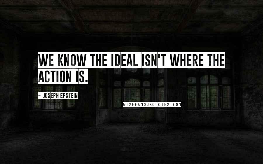 Joseph Epstein Quotes: We know the ideal isn't where the action is.