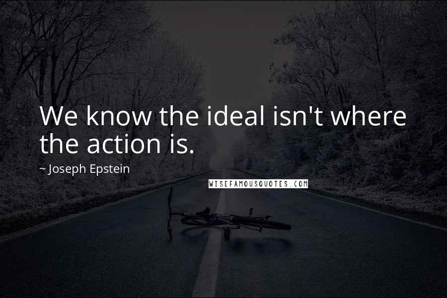 Joseph Epstein Quotes: We know the ideal isn't where the action is.