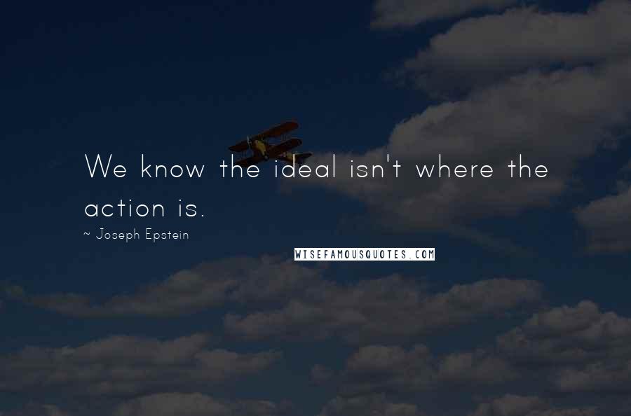 Joseph Epstein Quotes: We know the ideal isn't where the action is.