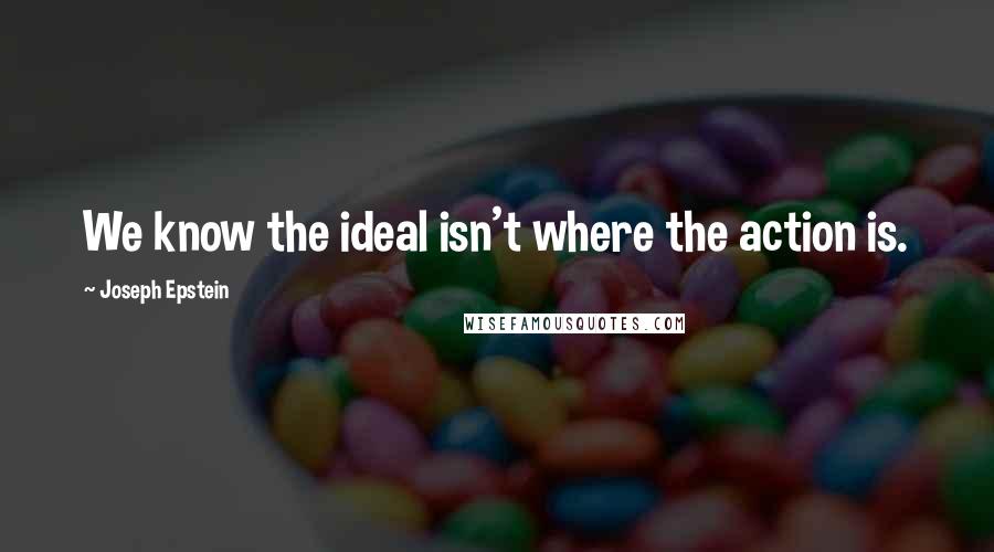 Joseph Epstein Quotes: We know the ideal isn't where the action is.