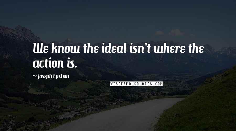 Joseph Epstein Quotes: We know the ideal isn't where the action is.