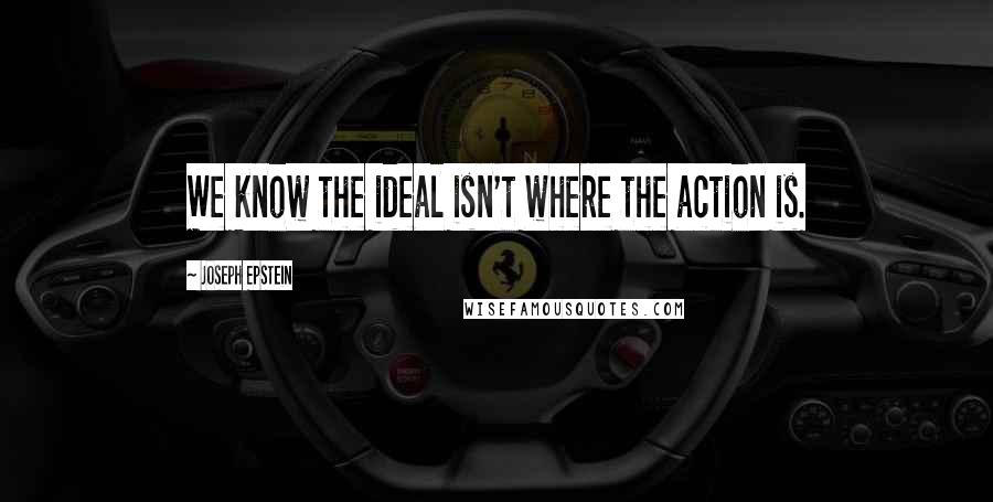 Joseph Epstein Quotes: We know the ideal isn't where the action is.