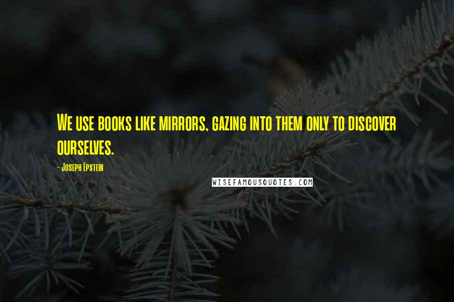 Joseph Epstein Quotes: We use books like mirrors, gazing into them only to discover ourselves.