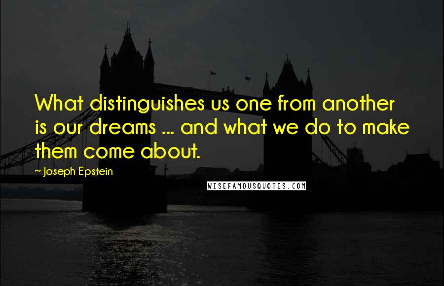 Joseph Epstein Quotes: What distinguishes us one from another is our dreams ... and what we do to make them come about.