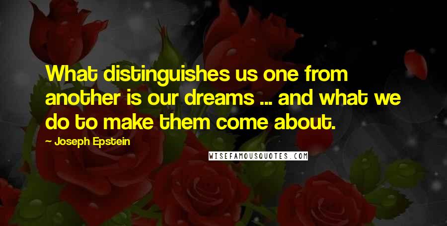 Joseph Epstein Quotes: What distinguishes us one from another is our dreams ... and what we do to make them come about.