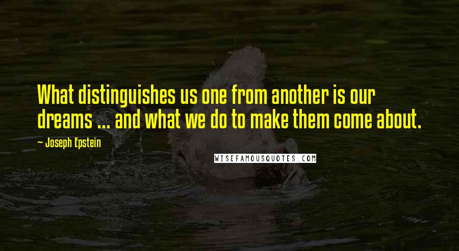 Joseph Epstein Quotes: What distinguishes us one from another is our dreams ... and what we do to make them come about.